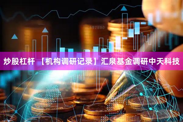 炒股杠杆 【机构调研记录】汇泉基金调研中天科技