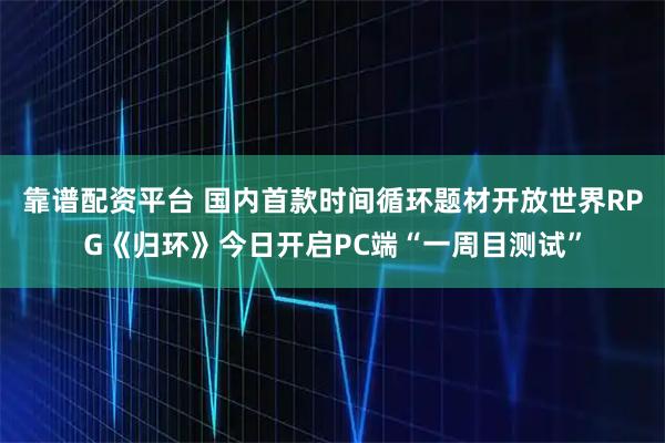 靠谱配资平台 国内首款时间循环题材开放世界RPG《归环》今日开启PC端“一周目测试”