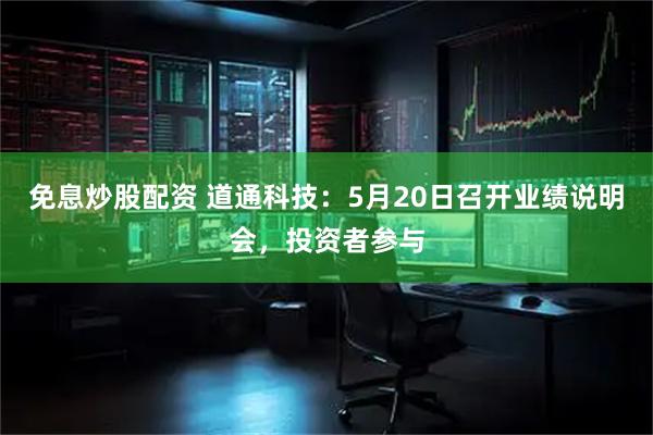 免息炒股配资 道通科技：5月20日召开业绩说明会，投资者参与