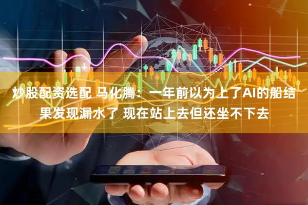 炒股配资选配 马化腾：一年前以为上了AI的船结果发现漏水了 现在站上去但还坐不下去