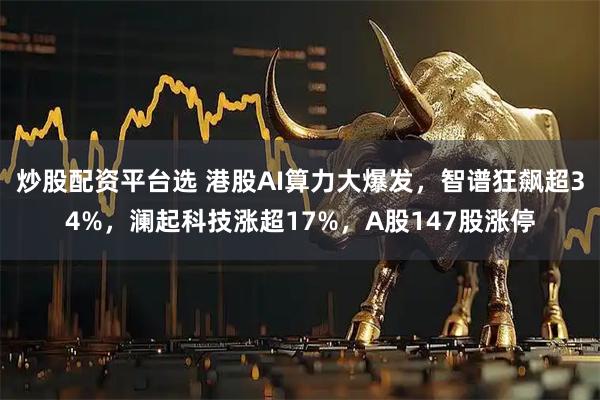 炒股配资平台选 港股AI算力大爆发，智谱狂飙超34%，澜起科技涨超17%，A股147股涨停
