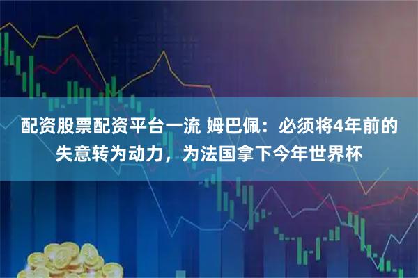 配资股票配资平台一流 姆巴佩：必须将4年前的失意转为动力，为法国拿下今年世界杯