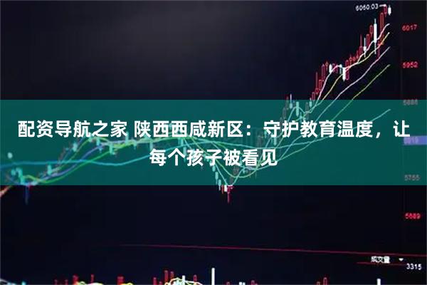配资导航之家 陕西西咸新区:守护教育温度,让每个孩子被看见