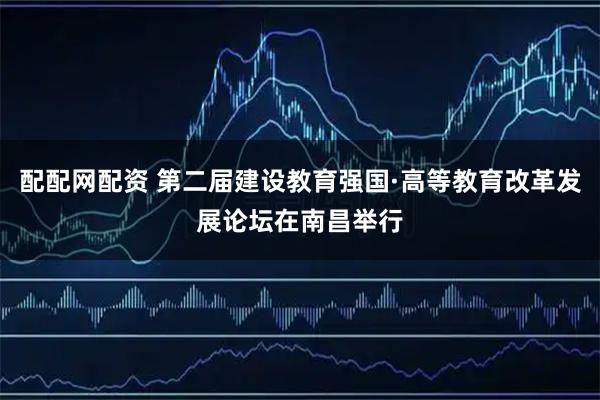 配配网配资 第二届建设教育强国·高等教育改革发展论坛在南昌举行