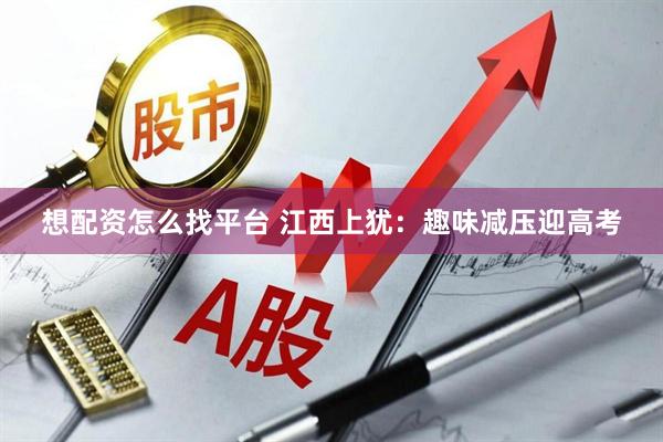 想配资怎么找平台 江西上犹：趣味减压迎高考