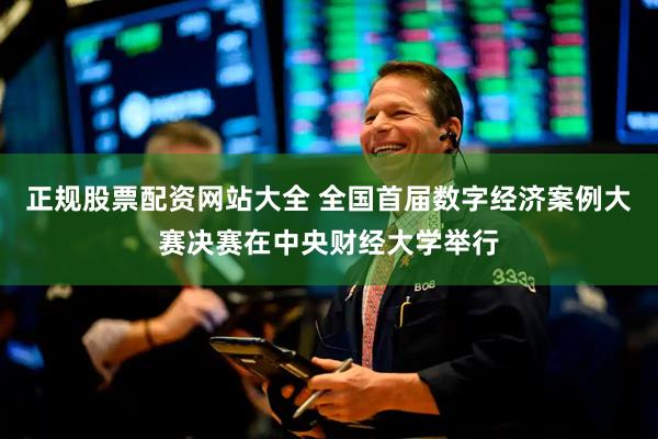 正规股票配资网站大全 全国首届数字经济案例大赛决赛在中央财经大学举行
