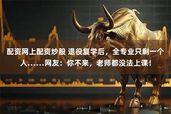 配资网上配资炒股 退役复学后，全专业只剩一个人……网友：你不来，老师都没法上课！