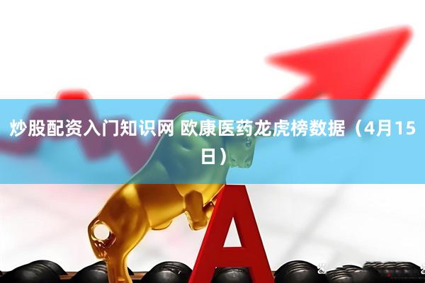 炒股配资入门知识网 欧康医药龙虎榜数据（4月15日）