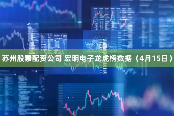 苏州股票配资公司 宏明电子龙虎榜数据（4月15日）