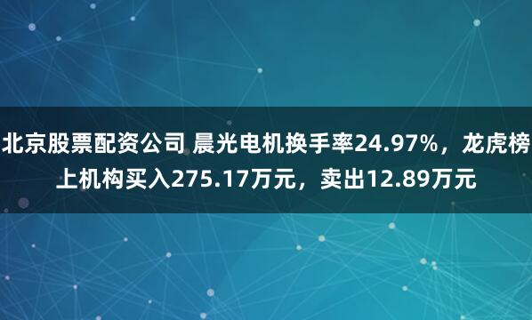 北京股票配资公司 晨光电机换手率24.97%，龙虎榜上机构买入275.17万元，卖出12.89万元
