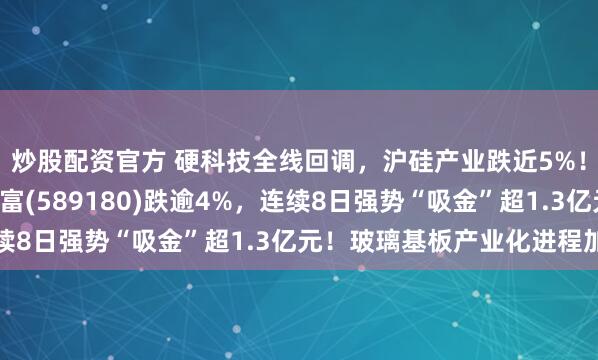 炒股配资官方 硬科技全线回调，沪硅产业跌近5%！科创新材料ETF汇添富(589180)跌逾4%，连续8日强势“吸金”超1.3亿元！玻璃基板产业化进程加速