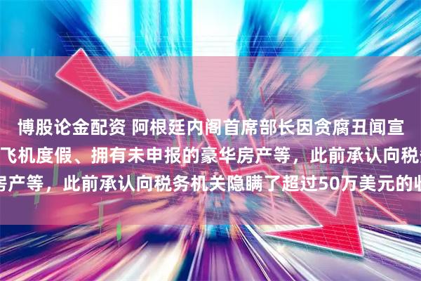博股论金配资 阿根廷内阁首席部长因贪腐丑闻宣布辞职，被曝搭乘私人飞机度假、拥有未申报的豪华房产等，此前承认向税务机关隐瞒了超过50万美元的收入