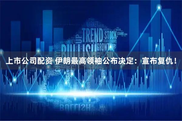 上市公司配资 伊朗最高领袖公布决定：宣布复仇！