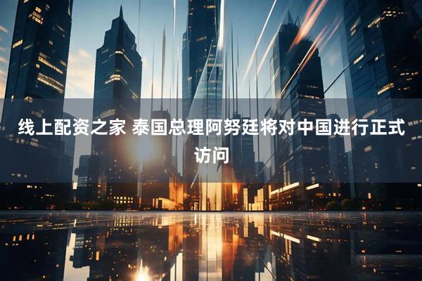 线上配资之家 泰国总理阿努廷将对中国进行正式访问