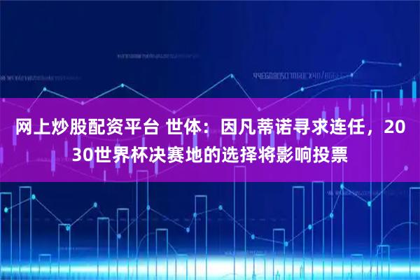 网上炒股配资平台 世体：因凡蒂诺寻求连任，2030世界杯决赛地的选择将影响投票