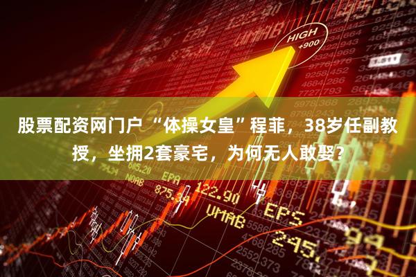 股票配资网门户 “体操女皇”程菲，38岁任副教授，坐拥2套豪宅，为何无人敢娶？