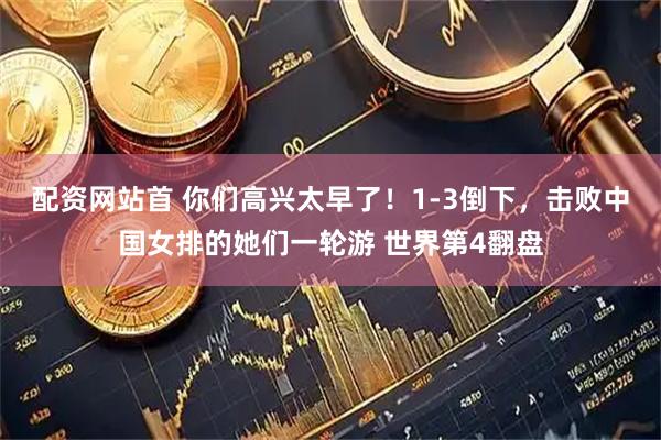 配资网站首 你们高兴太早了！1-3倒下，击败中国女排的她们一轮游 世界第4翻盘