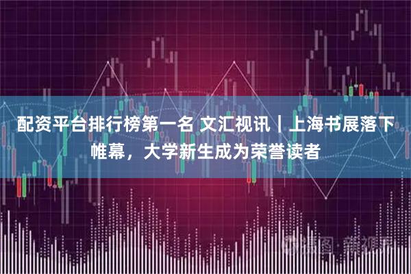 配资平台排行榜第一名 文汇视讯｜上海书展落下帷幕，大学新生成为荣誉读者