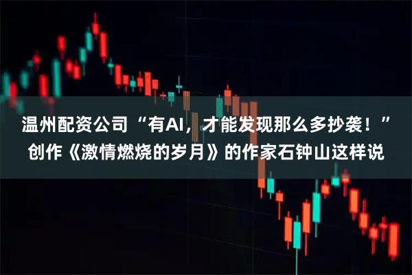 温州配资公司 “有AI，才能发现那么多抄袭！”创作《激情燃烧的岁月》的作家石钟山这样说