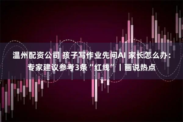 温州配资公司 孩子写作业先问AI 家长怎么办：专家建议参考3条“红线”丨画说热点