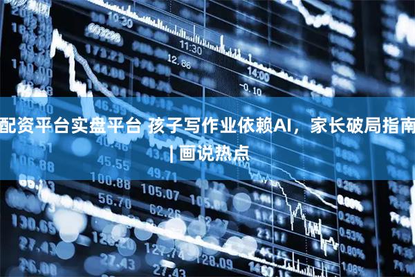 配资平台实盘平台 孩子写作业依赖AI，家长破局指南 | 画说热点