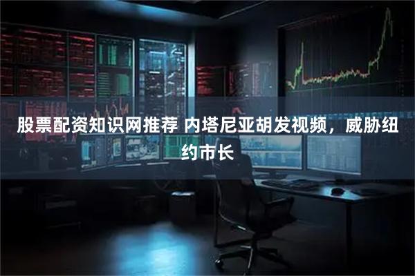 股票配资知识网推荐 内塔尼亚胡发视频，威胁纽约市长