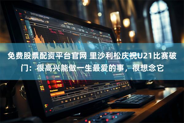 免费股票配资平台官网 里沙利松庆祝U21比赛破门：很高兴能做一生最爱的事，很想念它