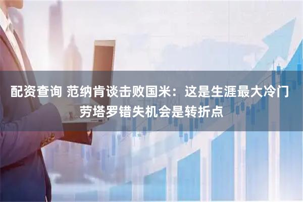配资查询 范纳肯谈击败国米：这是生涯最大冷门 劳塔罗错失机会是转折点