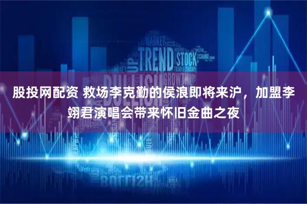 股投网配资 救场李克勤的侯浪即将来沪，加盟李翊君演唱会带来怀旧金曲之夜