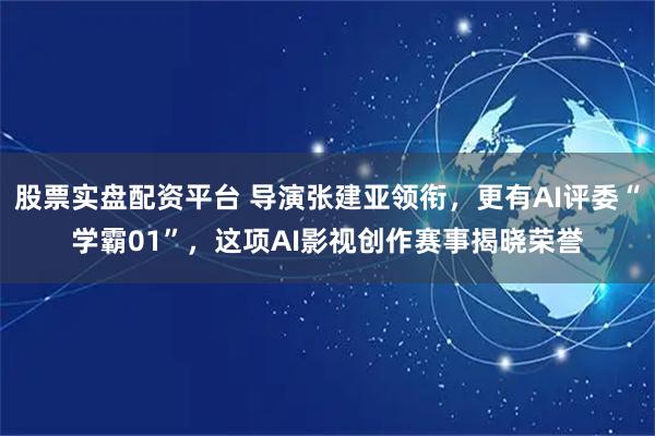 股票实盘配资平台 导演张建亚领衔，更有AI评委“学霸01”，这项AI影视创作赛事揭晓荣誉
